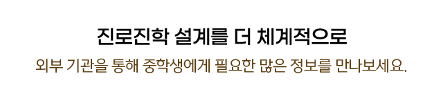진로진학 설계를 더 체계적으로 외부 기관을 통해 중학생에게 필요한 많은 정보를 만나보세요.